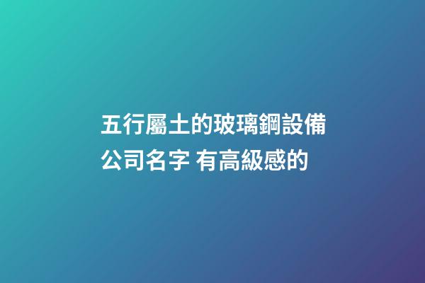 五行屬土的玻璃鋼設備公司名字 有高級感的-第1張-公司起名-玄機派